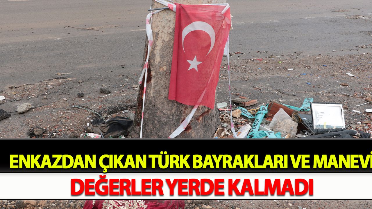Enkazdan çıkan Türk bayrakları ve manevi değerler yerde kalmadı