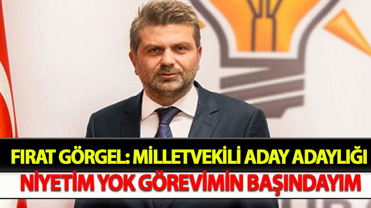 Fırat Görgel: Milletvekili Aday Adaylığı Niyetim Yok, Görevimin Başındayım