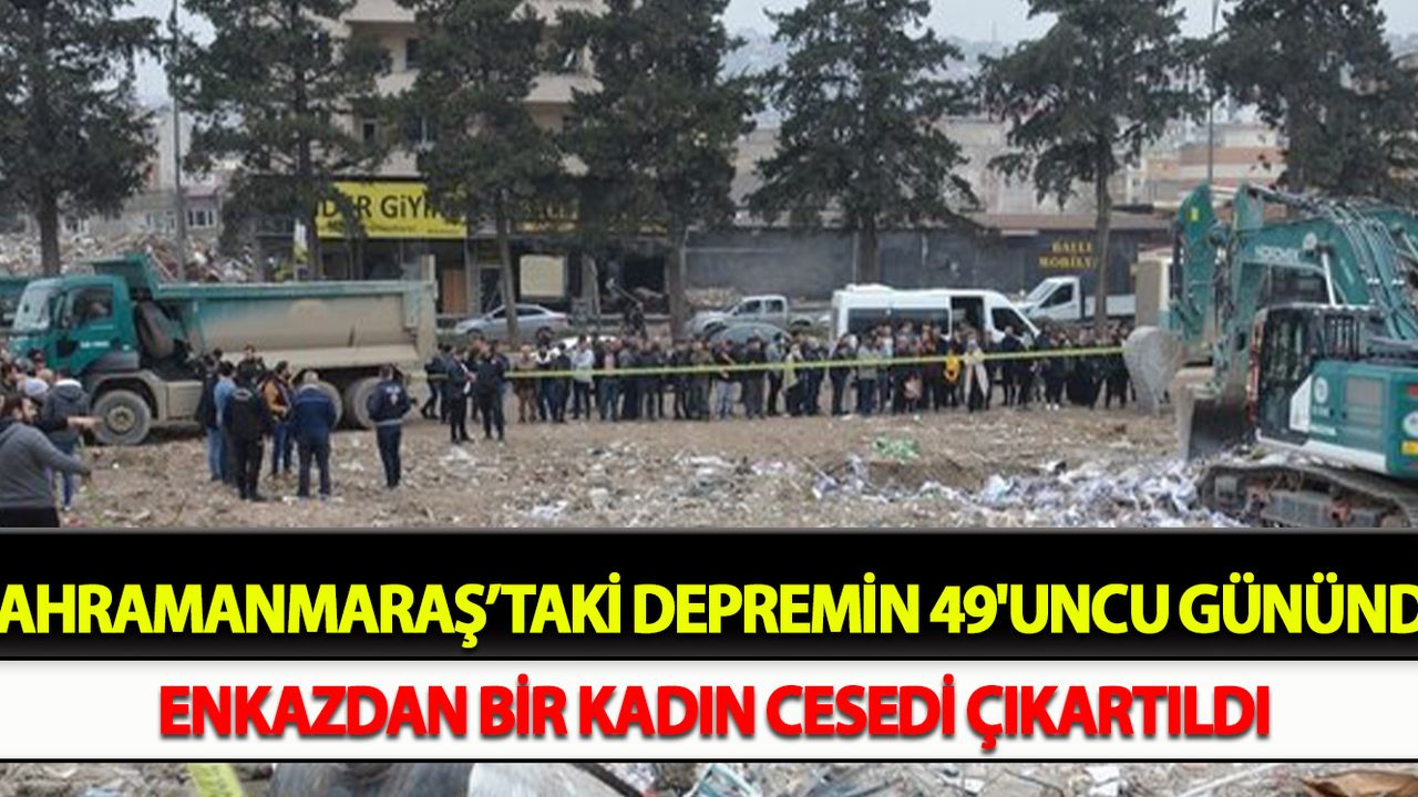 Kahramanmaraş’taki depremin 49'uncu gününde enkazdan bir kadın cesedi çıkartıldı