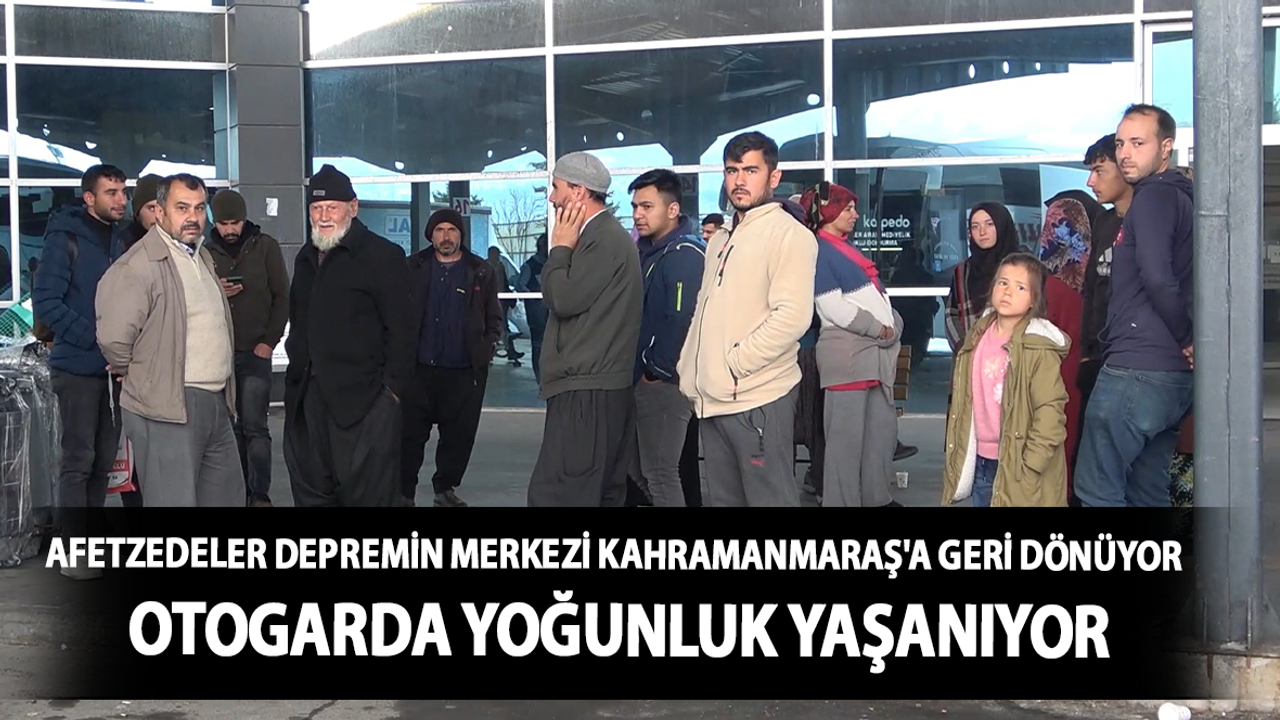 Afetzedeler, depremin merkezi Kahramanmaraş'a geri dönüyor: Otogarda yoğunluk yaşanıyor