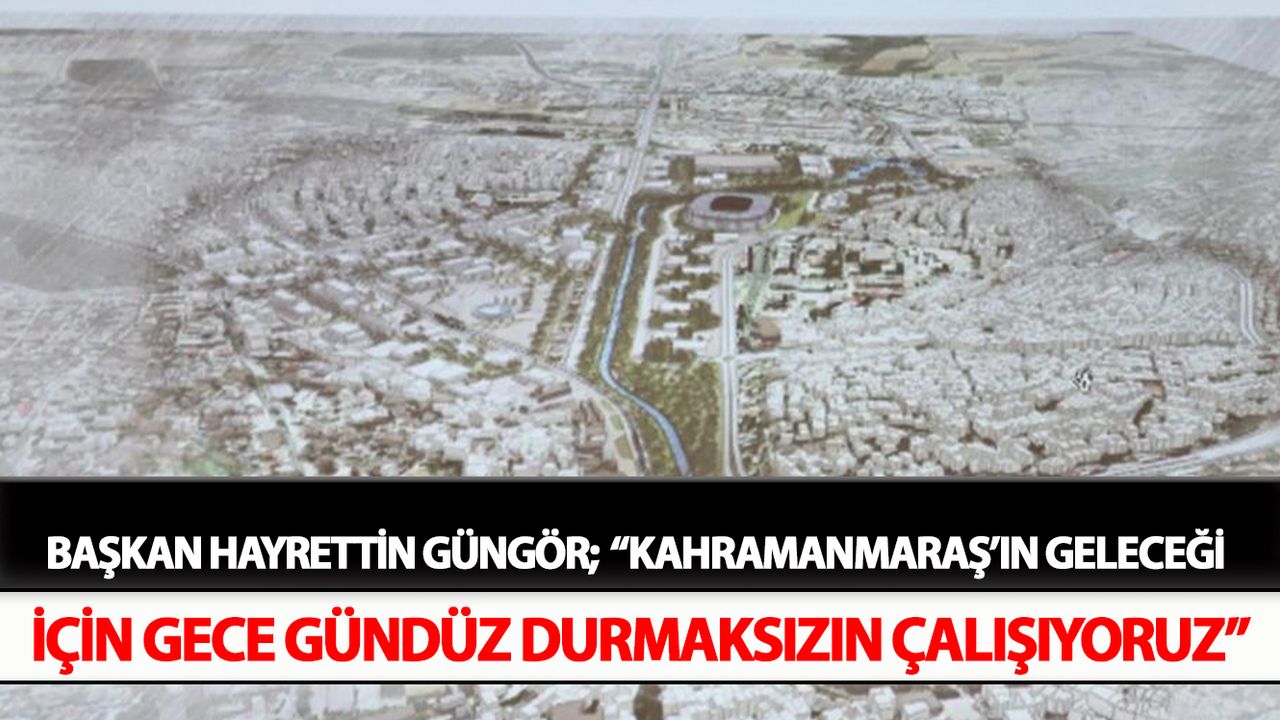 Başkan Hayrettin Güngör;  “Kahramanmaraş’ın Geleceği İçin Gece Gündüz Durmaksızın Çalışıyoruz”