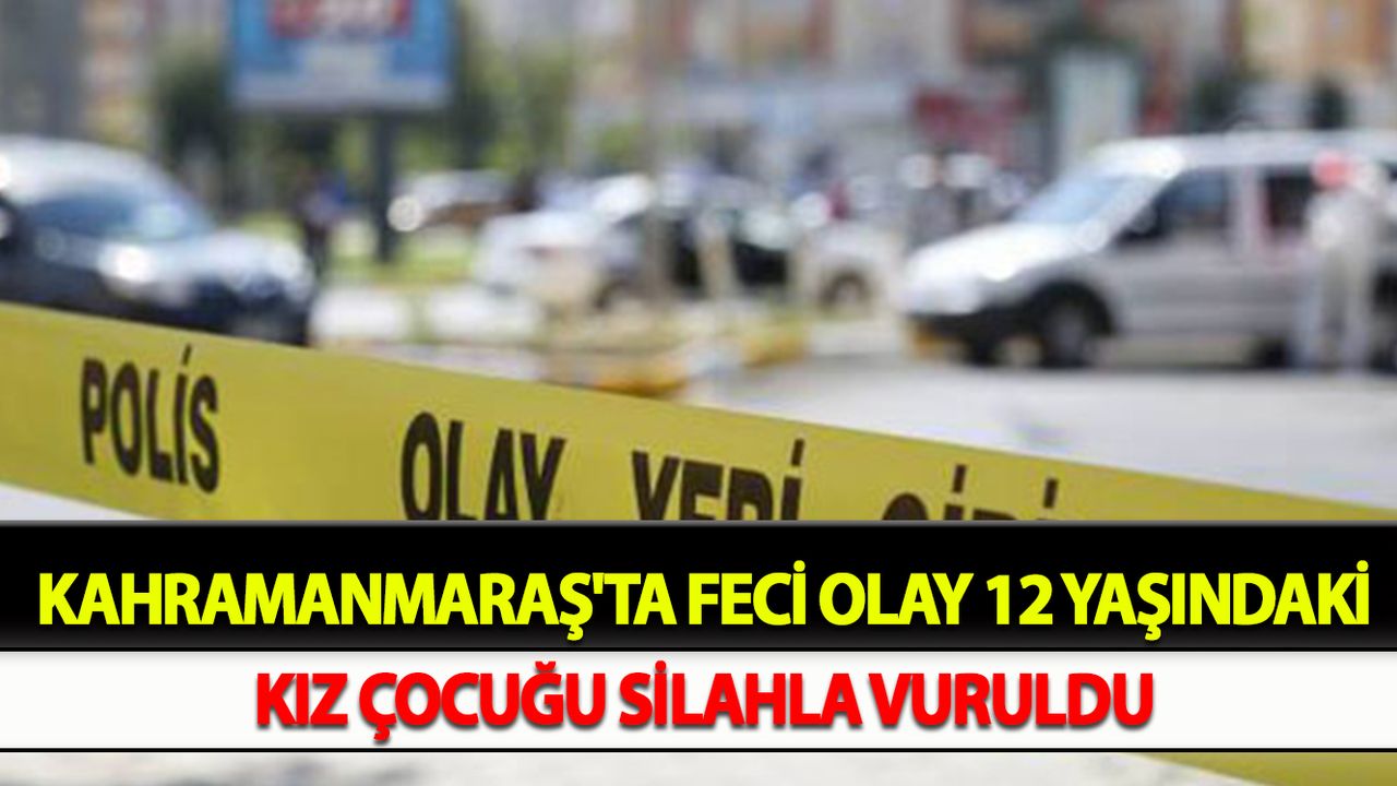 Kahramanmaraş'ta Feci Olay 12 Yaşındaki Kız Çocuğu Silahla Vuruldu