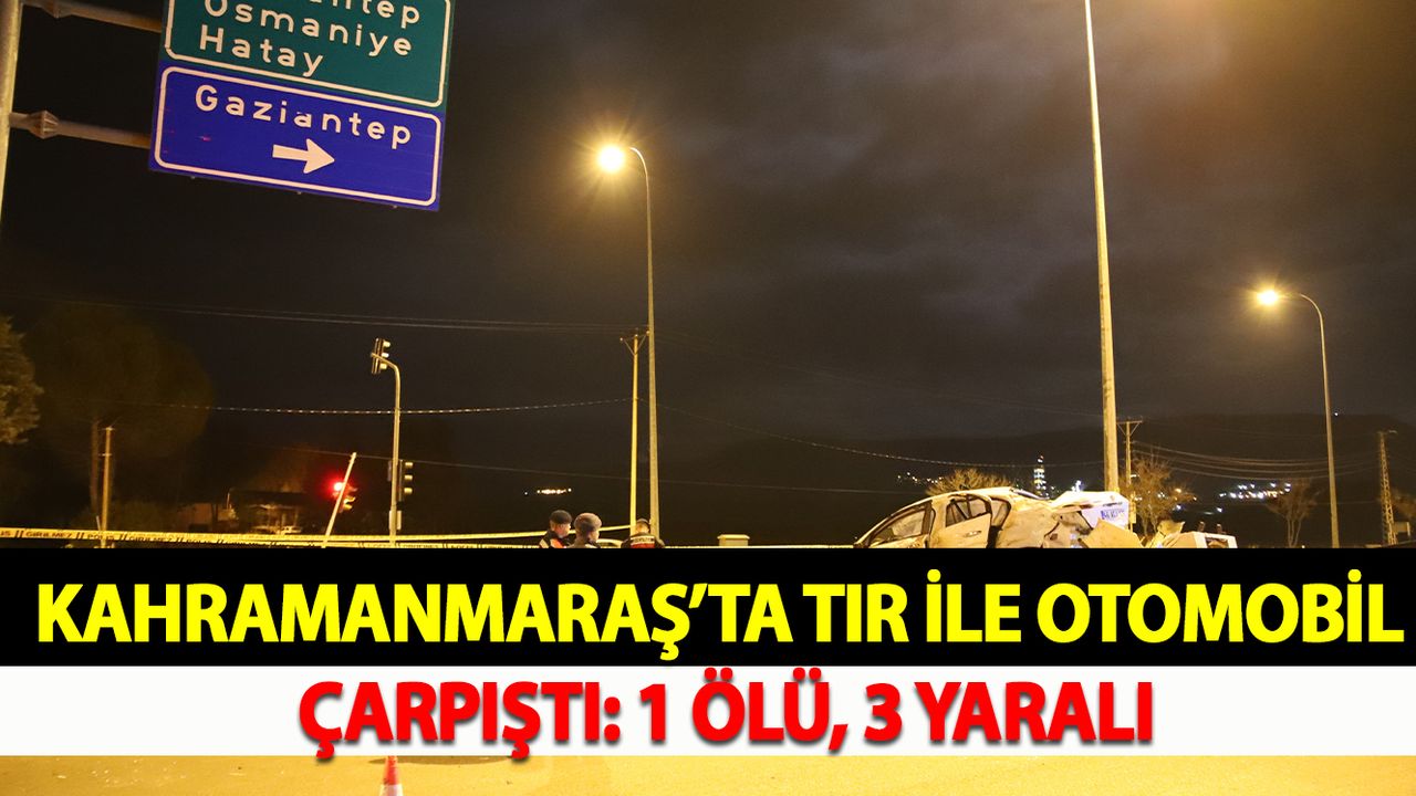 Kahramanmaraş’ta tır ile otomobil çarpıştı: 1 ölü, 3 yaralı