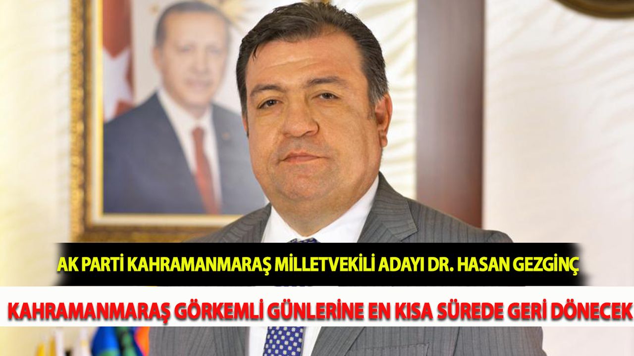 AK Parti Kahramanmaraş Milletvekili Adayı Dr. Hasan Gezginç: Kahramanmaraş görkemli günlerine en kısa sürede geri dönecek