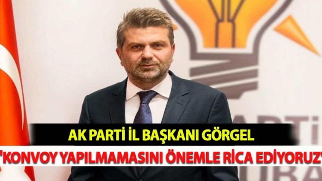 Görgel: "Konvoy Yapılmamasını Önemle Rica Ediyoruz"