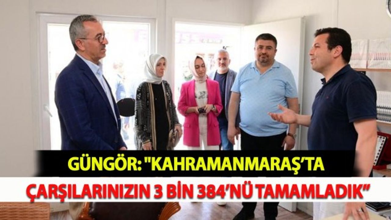 Güngör: "Kahramanmaraş’ta Çarşılarınızın 3 Bin 384’nü Tamamladık”