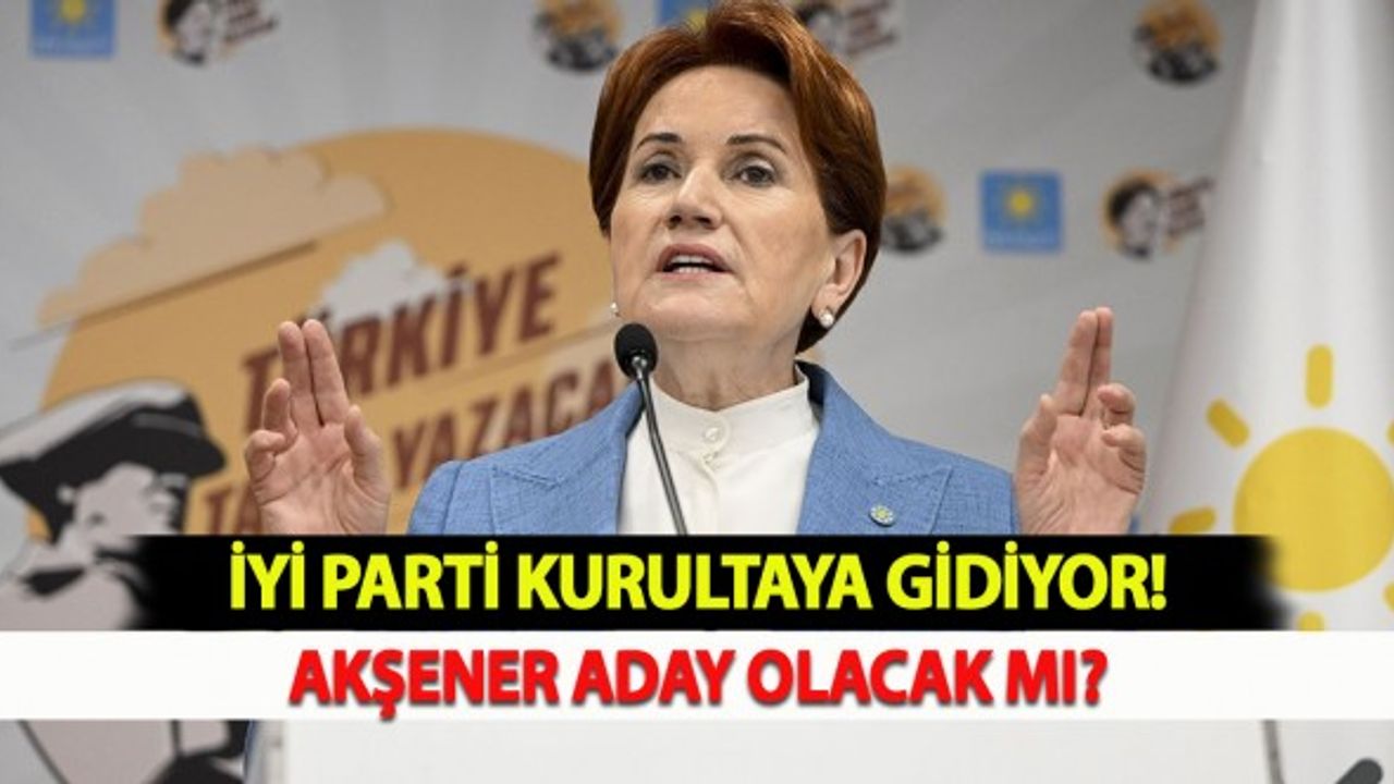 İYİ Parti Kurultaya Gidiyor; Akşener Aday Olacak Mı?
