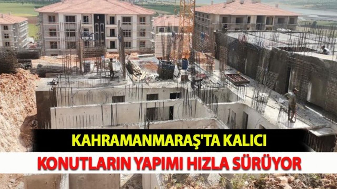 Kahramanmaraş'ta Kalıcı Konutların Yapımı Sürüyor
