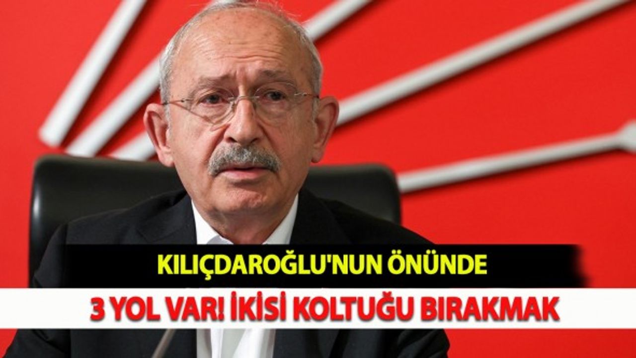 Kılıçdaroğlu'nun Önünde 3 Yol Var: İkisi Koltuğu Bırakmak