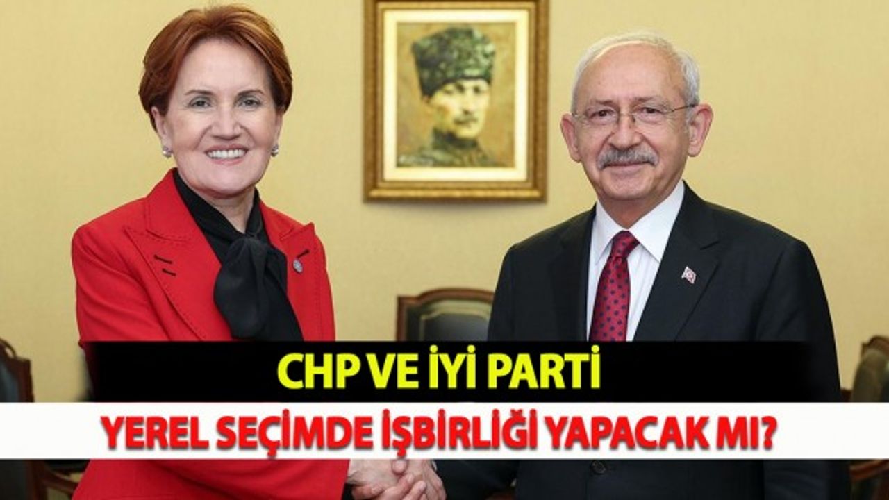 CHP ve İYİ Parti Yerel Seçimde İşbirliği Yapacak Mı?