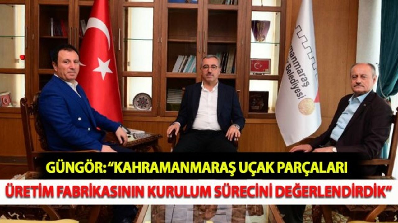 Güngör: “Kahramanmaraş Uçak Parçaları Üretim Fabrikasının Kurulum Sürecini Değerlendirdik”