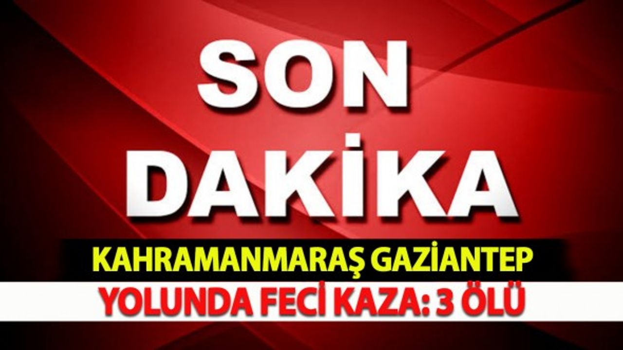 Kahramanmaraş Gaziantep Yolunda Feci Kaza: 3 Ölü