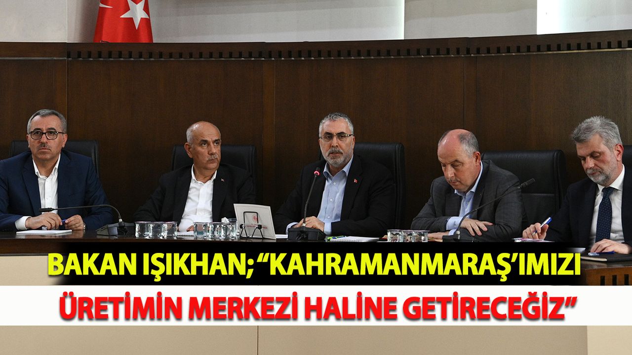 Bakan Işıkhan; “Kahramanmaraş’ımızı Üretimin Merkezi Haline Getireceğiz”