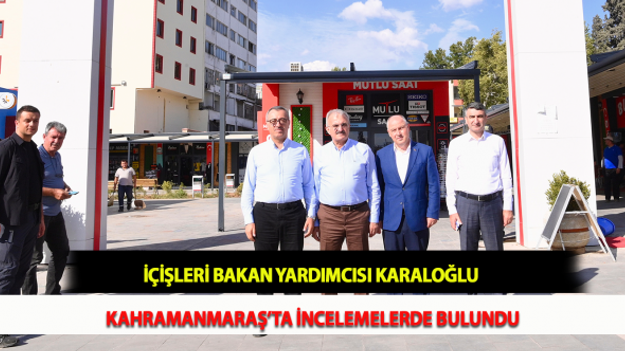 İçişleri Bakan Yardımcısı Karaloğlu, Kahramanmaraş’ta İncelemelerde Bulundu