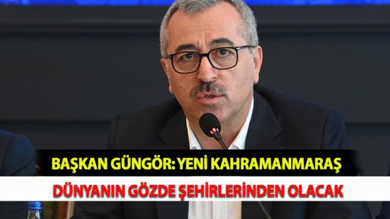 Başkan Güngör: Yeni Kahramanmaraş Dünyanın Gözde Şehirlerinden Olacak