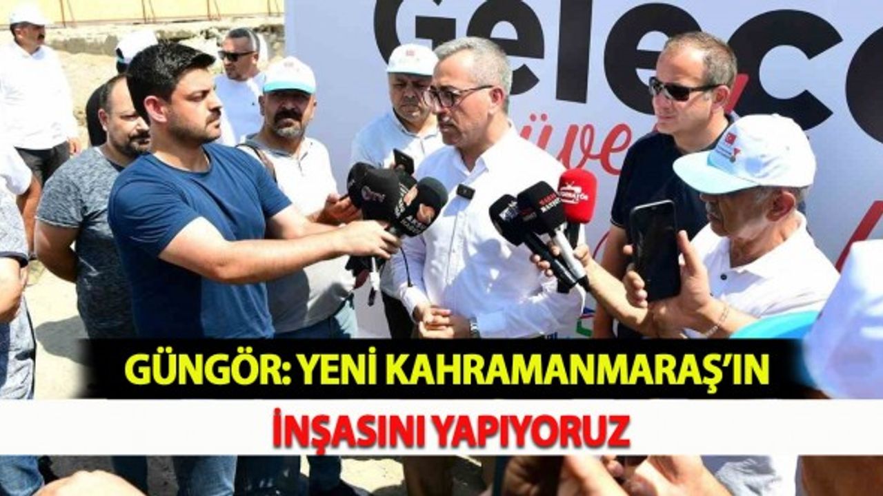 Güngör: Yeni Kahramanmaraş’ın İnşasını Yapıyoruz