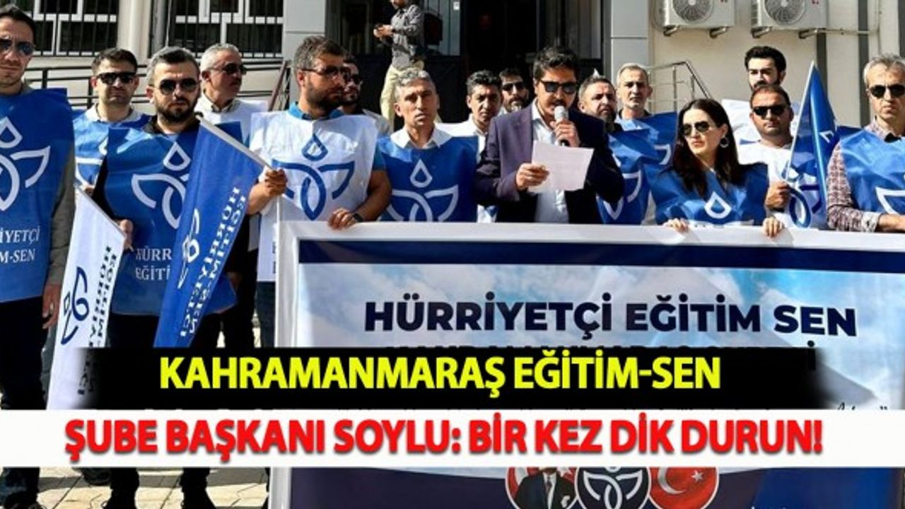 Kahramanmaraş Eğitim-Sen Şube Başkanı Soylu: Bir Kez Dik Durun!