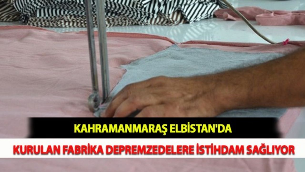 Kahramanmaraş Elbistan'da Kurulan Fabrika Depremzedelere İstihdam Sağlıyor