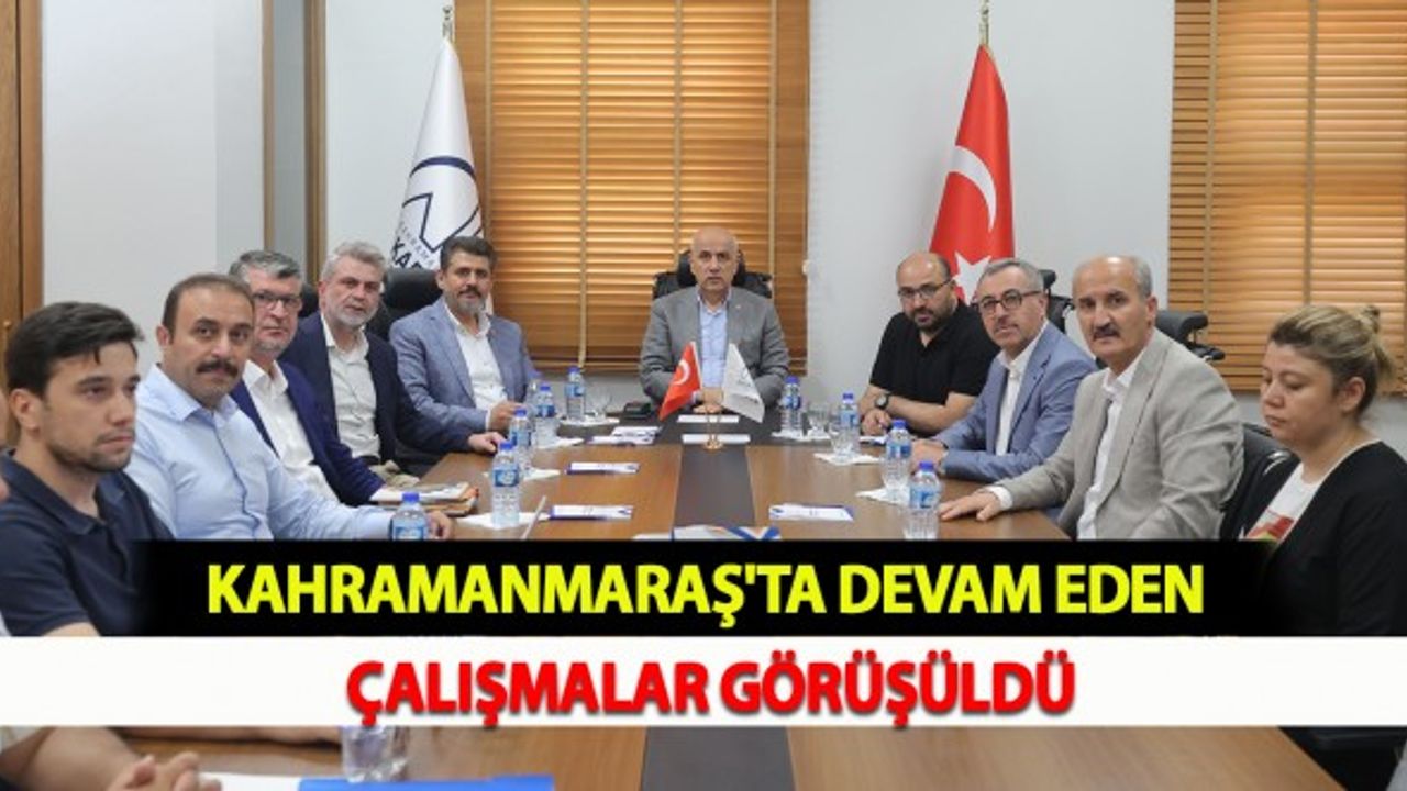 Kahramanmaraş'ta Devam Eden Çalışmalar Görüşüldü