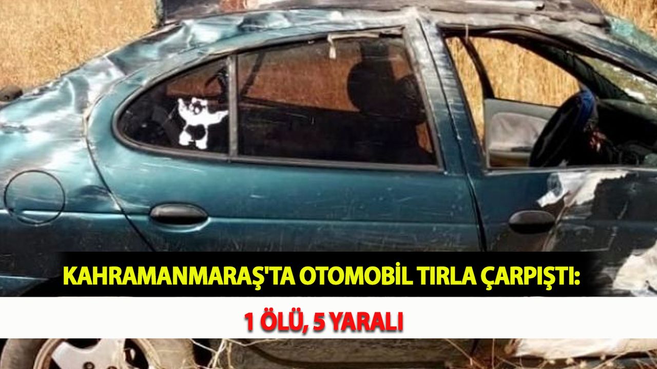 Kahramanmaraş'ta Otomobil Tırla Çarpıştı: 1 Ölü, 5 Yaralı
