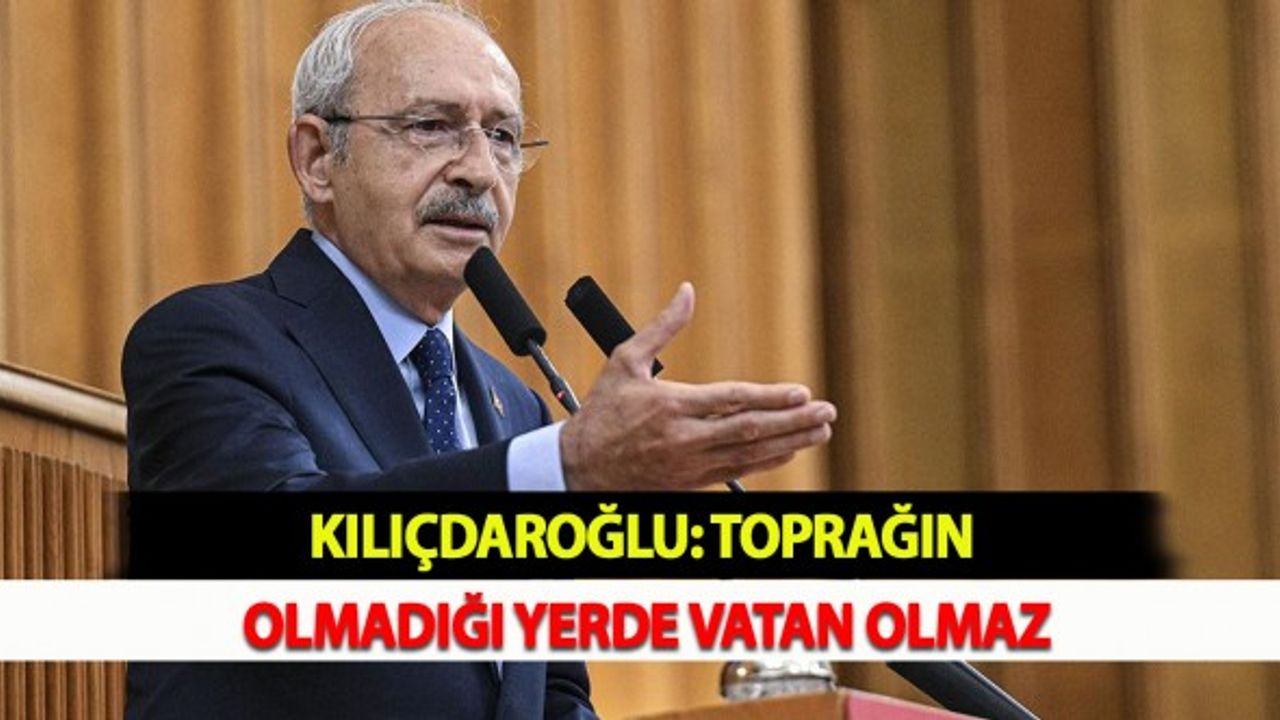 Kılıçdaroğlu: Toprağın Olmadığı Yerde Vatan Olmaz