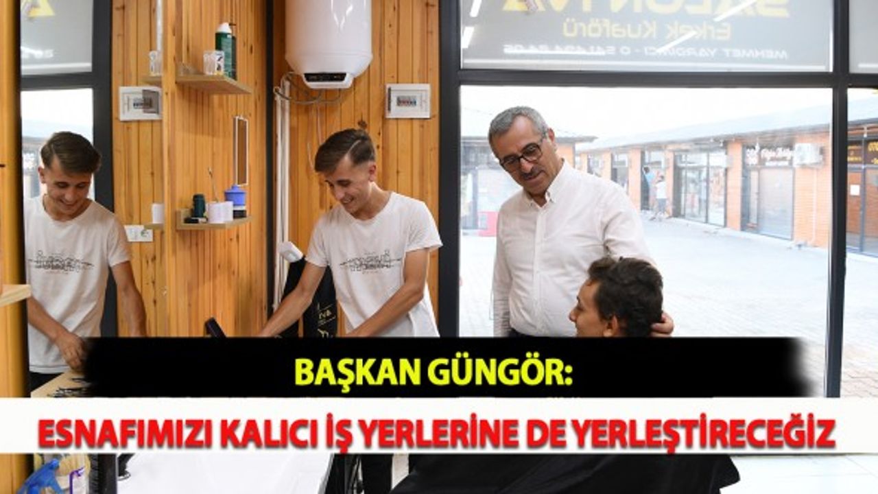 Başkan Güngör: Esnafımızı Kalıcı İş Yerlerine de Yerleştireceğiz
