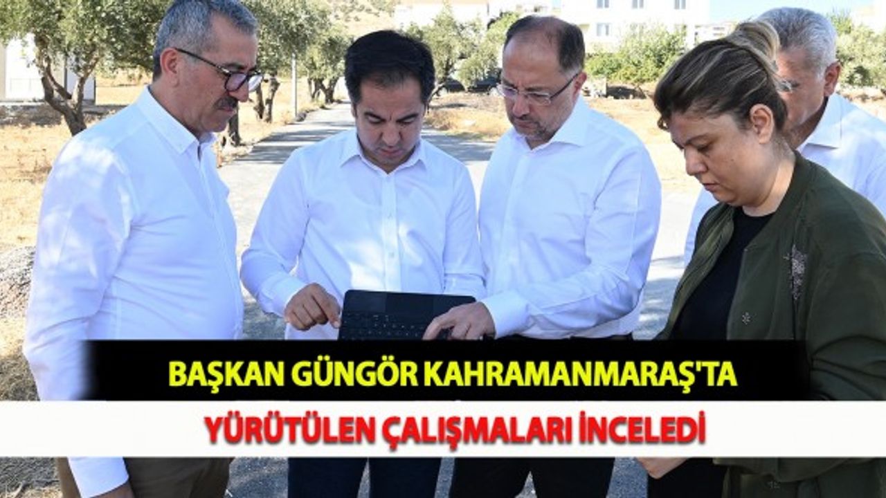 Başkan Güngör Kahramanmaraş'ta Yürütülen Çalışmaları İnceledi