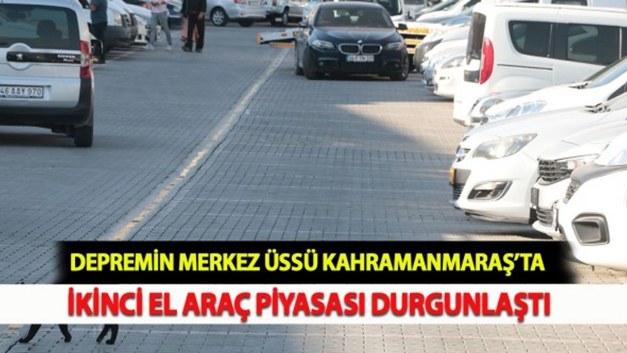 Depremin Merkez Üssü Kahramanmaraş'ta İkinci El Araç Piyasası Durgunlaştı