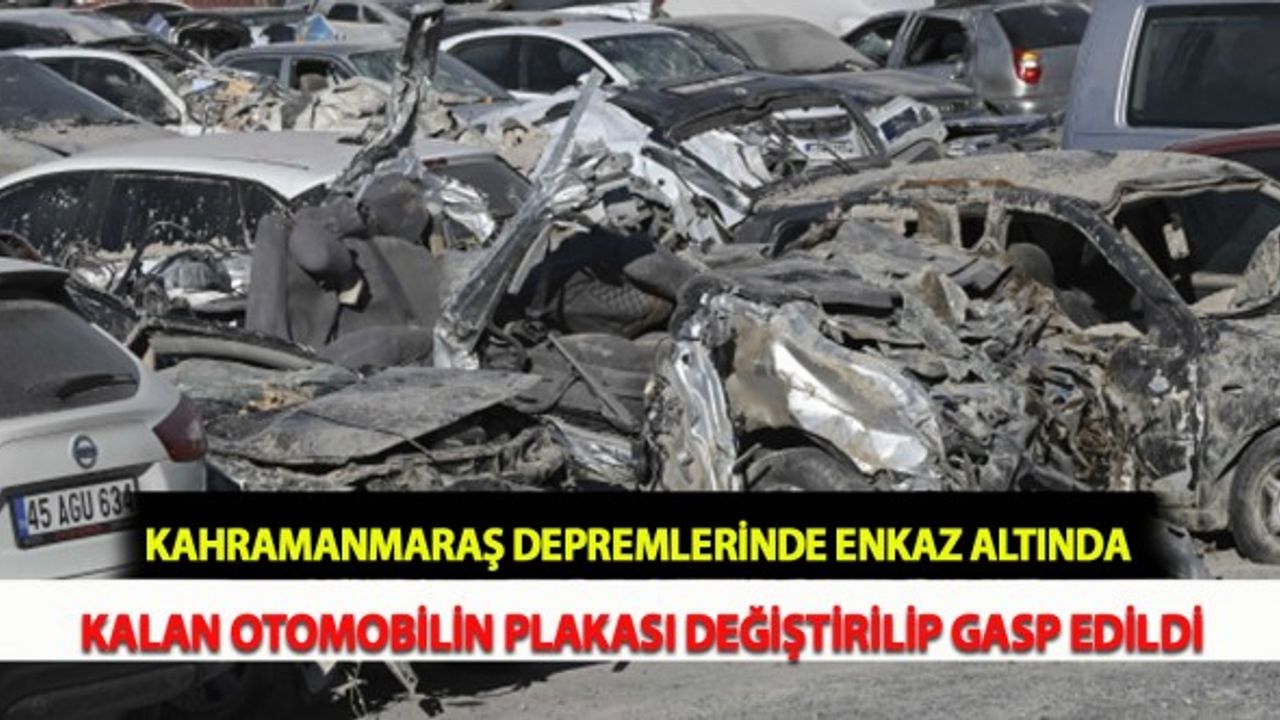 Kahramanmaraş Depremlerinde Enkaz Altında Kalan Otomobilin Plakası Değiştirilip Gasp Edildi