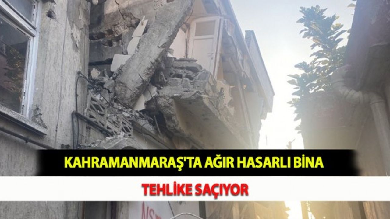 Kahramanmaraş'ta Ağır Hasarlı Bina Tehlike Saçıyor
