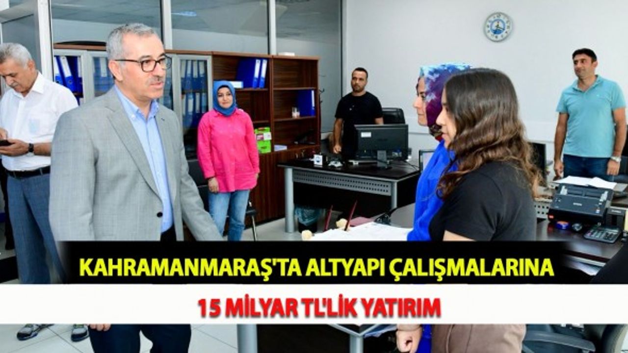 Kahramanmaraş'ta Altyapı Çalışmalarına 15 Milyar TL'lik Yatırım