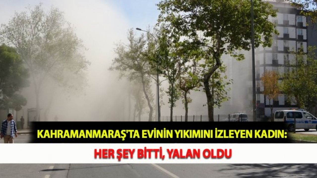 Kahramanmaraş'ta Evinin Yıkımını İzleyen Kadın: Her Şey Bitti, Yalan Oldu