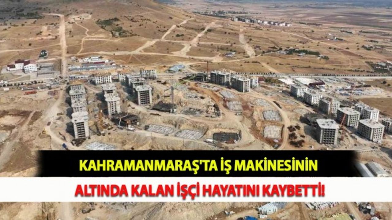 Kahramanmaraş'ta İş Makinesinin Altında Kalan İşçi Hayatını Kaybetti!