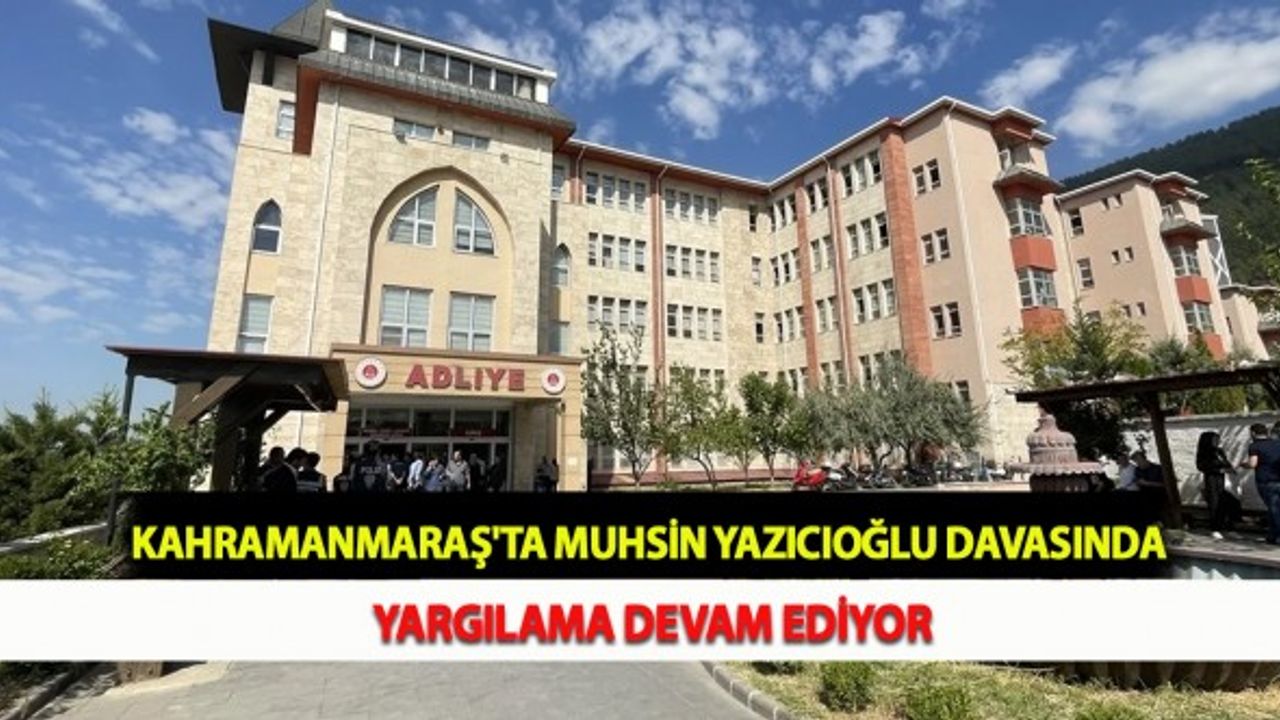 Kahramanmaraş'ta Muhsin Yazıcıoğlu Davasında Yargılama Devam Ediyor