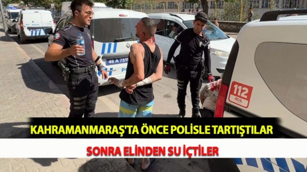 Kahramanmaraş'ta Önce Polisle Tartıştılar Sonra Elinden Su İçtiler