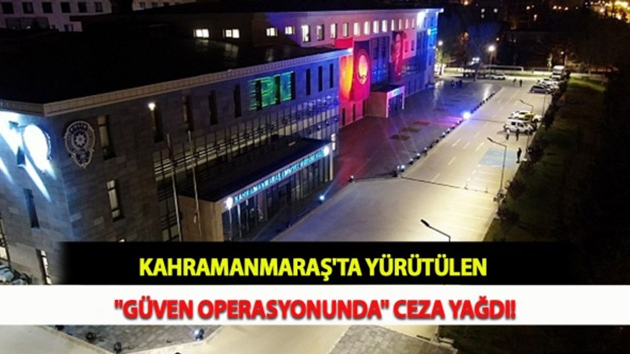 Kahramanmaraş'ta Yürütülen "Güven Operasyonunda" Ceza Yağdı!