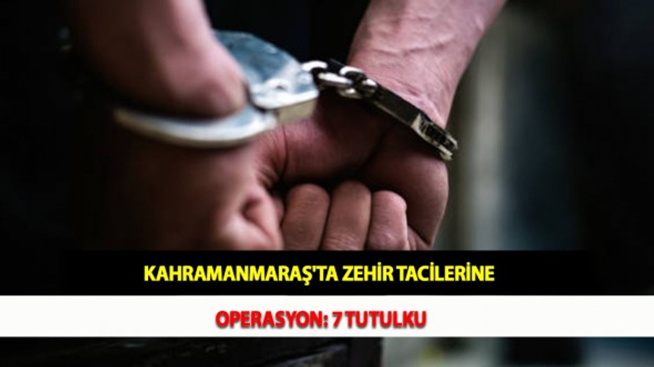 Kahramanmaraş'ta Zehir Tacilerine Operasyon: 7 Tutulku