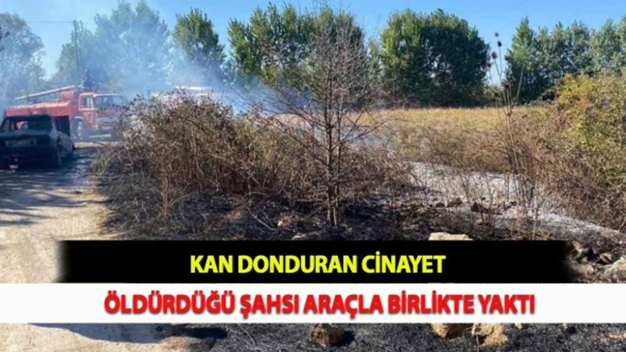 Kan Donduran Cinayet: Öldürdüğü Şahsı Araçla Birlikte Yaktı