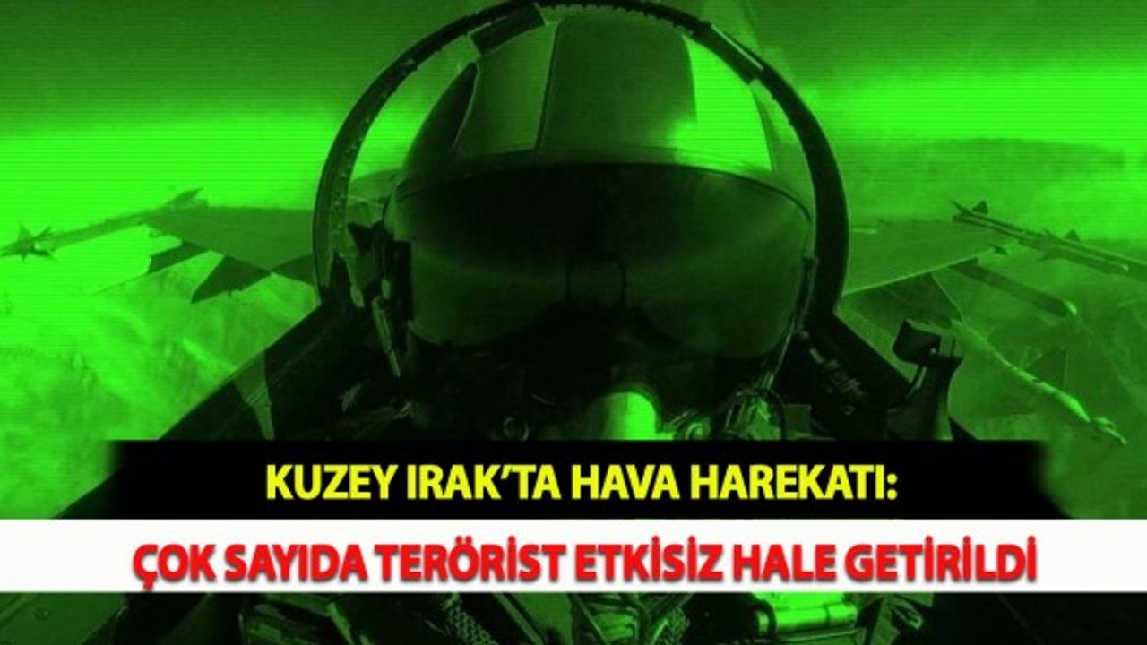 Kuzey Irak’ta Hava Harekatı: Çok Sayıda Terörist Etkisiz Hale Getirildi