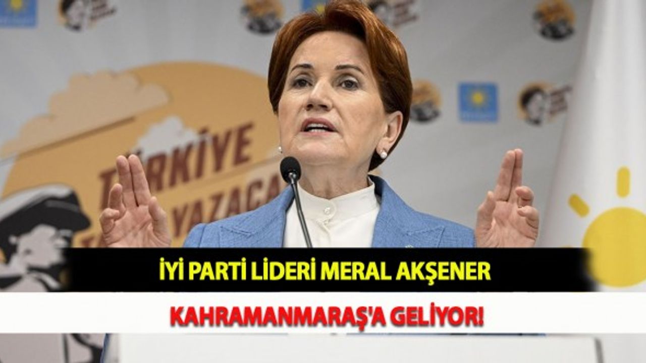 İYİ Parti Lideri Meral Akşener Kahramanmaraş'a Geliyor!