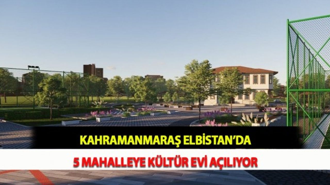 Kahramanmaraş Elbistan’da 5 Mahalleye Kültür Evi Açılıyor