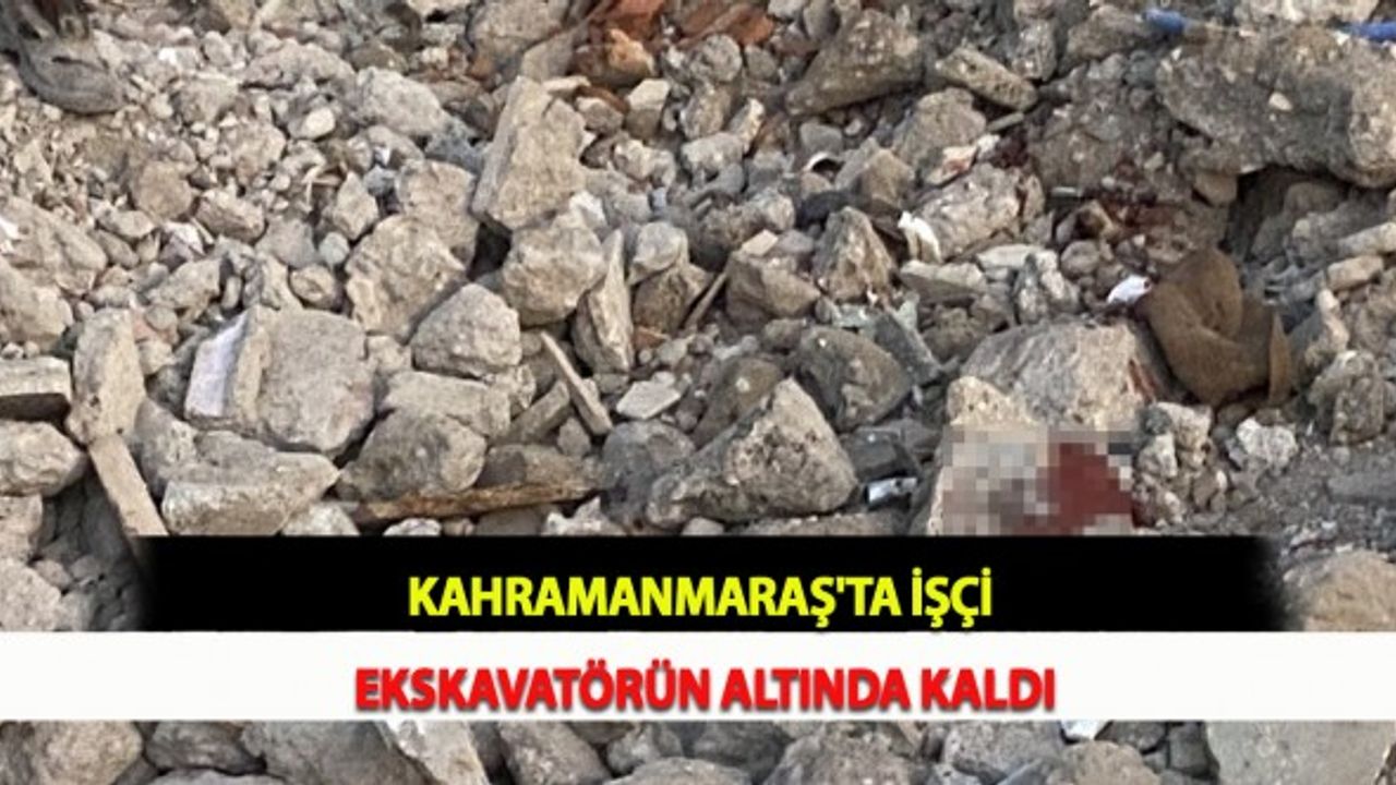 Kahramanmaraş'ta İşçi Ekskavatörün Altında Kaldı