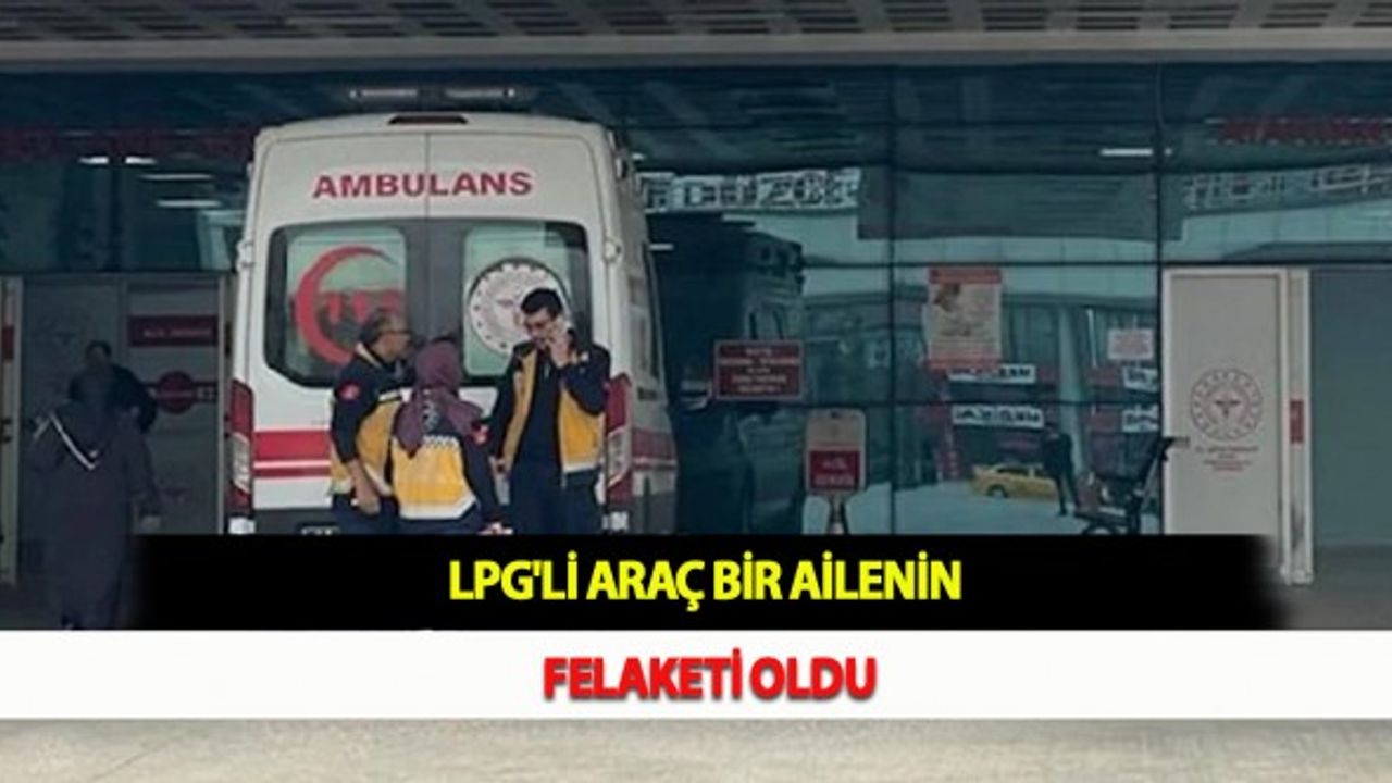 LPG'li Araç Bir Ailenin Felaketi Oldu