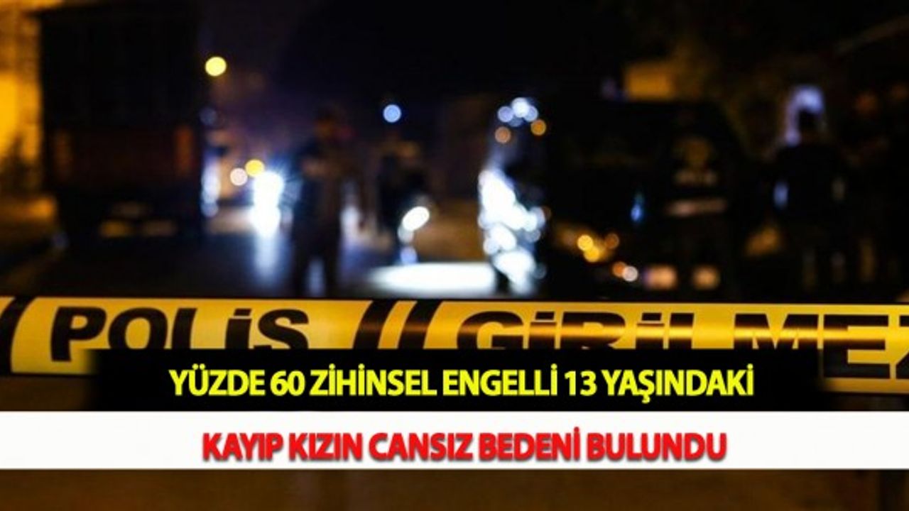 Yüzde 60 Zihinsel Engelli 13 Yaşındaki Kayıp Kızın Cansız Bedeni Bulundu