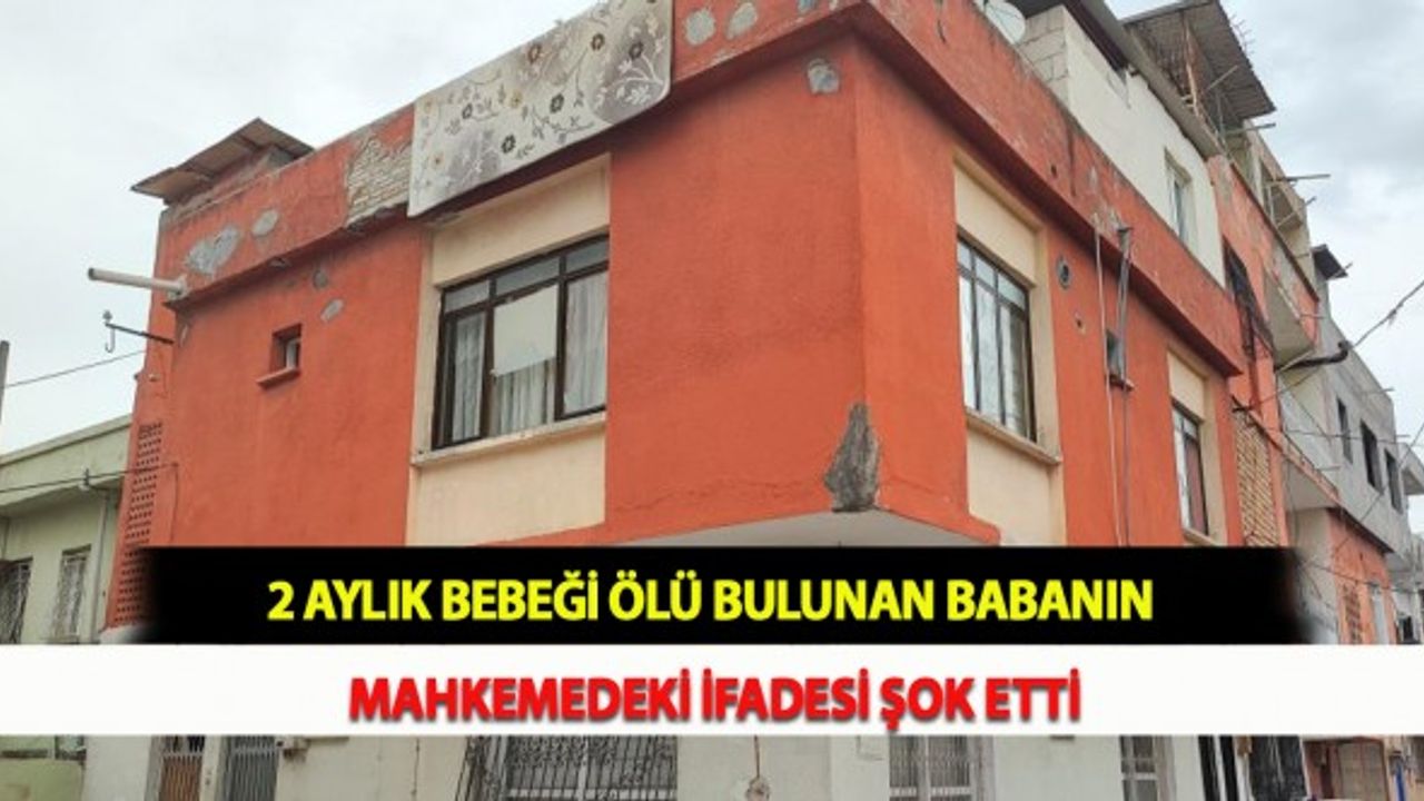 2 Aylık Bebeği Ölü Bulunan Babanın Mahkemedeki İfadesi Şok Etti