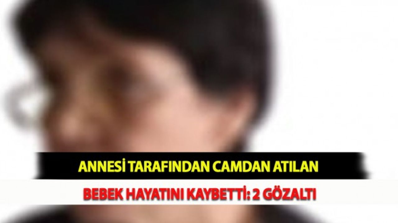 Annesi Tarafından Camdan Atılan Bebek Hayatını Kaybetti: 2 Gözaltı