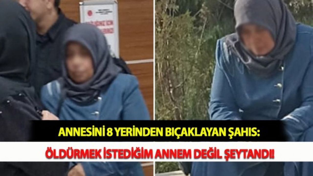 Annesini 8 Yerinden Bıçaklayan Şahıs: Öldürmek İstediğim Annem Değil Şeytandı!
