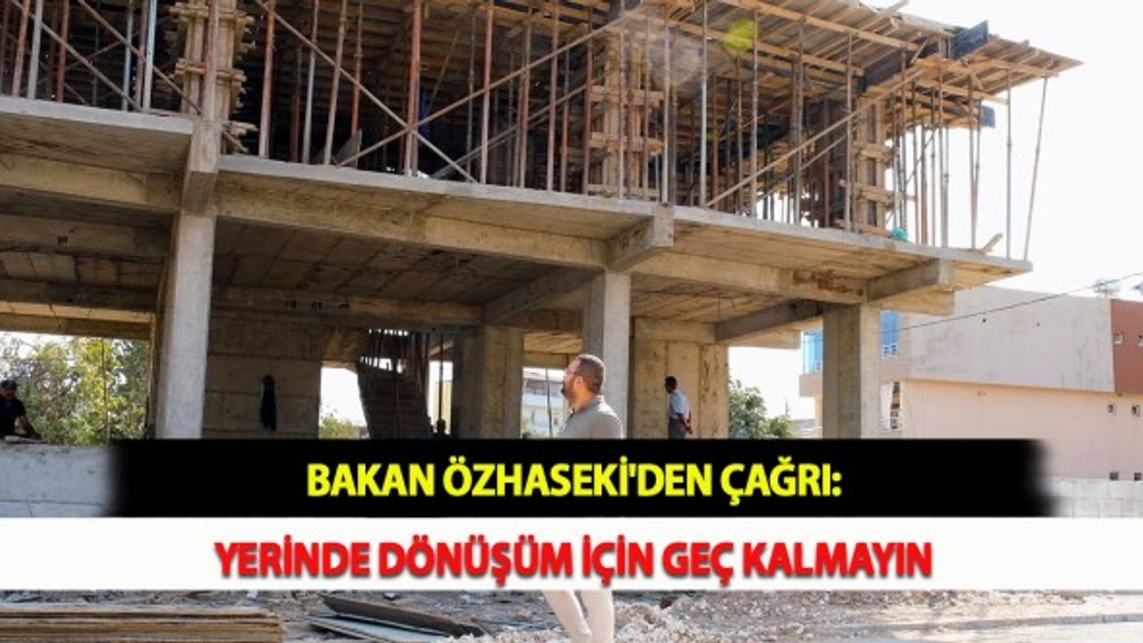 Bakan Özhaseki'den Çağrı: Yerinde Dönüşüm İçin Geç Kalmayın