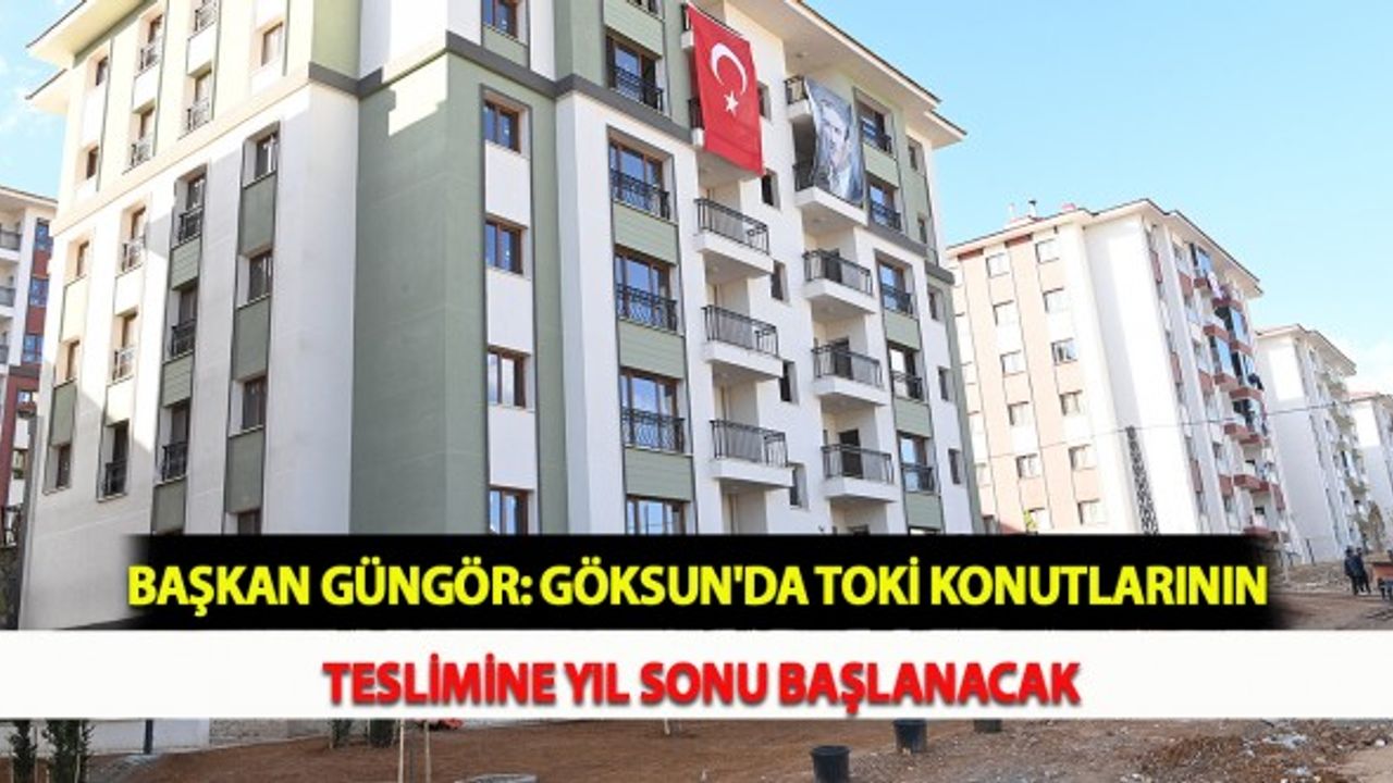 Başkan Güngör: Göksun'da TOKİ Konutlarının Teslimine Yıl Sonu Başlanacak