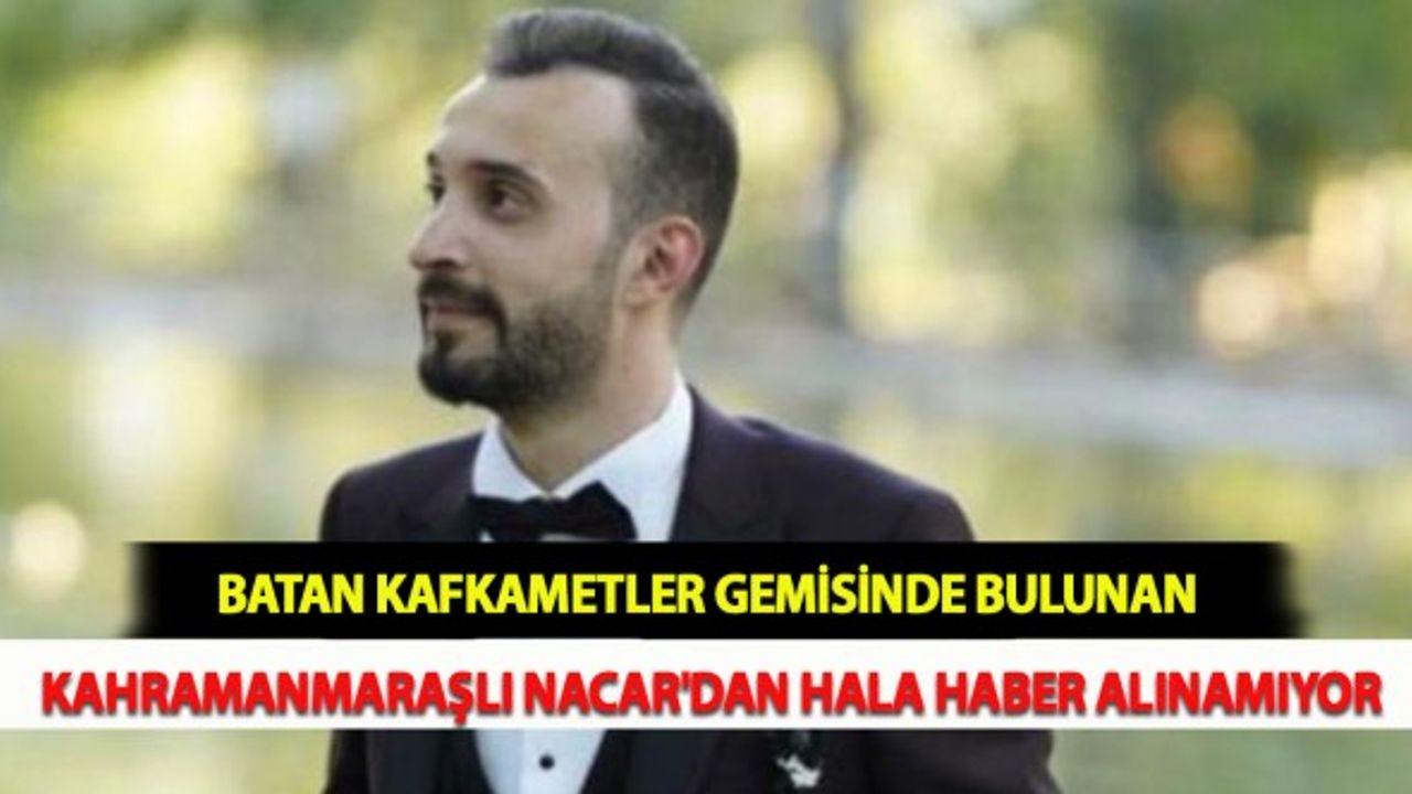 Batan Kafkametler Gemisinde Bulunan Kahramanmaraşlı Nacar'dan Hala Haber Alınamıyor